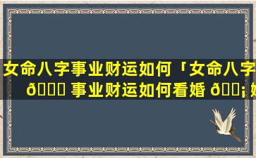 女命八字事业财运如何「女命八字 🐕 事业财运如何看婚 🐡 姻」